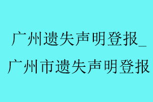 廣州遺失聲明登報(bào),廣州市遺失聲明登報(bào)找我要登報(bào)網(wǎng)