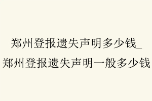 鄭州登報遺失聲明多少錢，鄭州登報遺失聲明一般多少錢找我要登報網