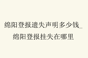 綿陽(yáng)登報(bào)遺失聲明多少錢(qián),綿陽(yáng)登報(bào)掛失在哪里找我要登報(bào)網(wǎng)