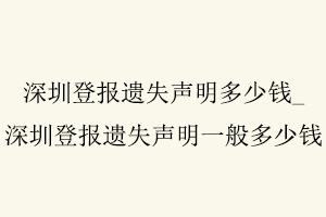 深圳登報遺失聲明多少錢,深圳登報遺失聲明一般多少錢找我要登報網(wǎng)