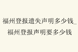福州登報(bào)遺失聲明多少錢(qián)，福州登報(bào)聲明要多少錢(qián)找我要登報(bào)網(wǎng)