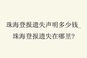 珠海登報遺失聲明多少錢,珠海登報遺失在哪里找我要登報網