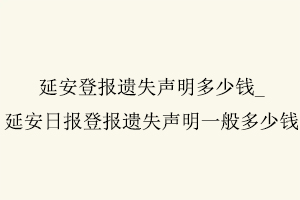 延安登報(bào)遺失聲明多少錢,延安日報(bào)登報(bào)遺失聲明一般多少錢找我要登報(bào)網(wǎng)