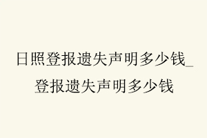 日照登報(bào)遺失聲明多少錢,登報(bào)遺失聲明多少錢找我要登報(bào)網(wǎng)