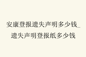 安康登報遺失聲明多少錢,遺失聲明登報紙多少錢找我要登報網(wǎng)