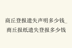 商丘登報遺失聲明多少錢,商丘報紙遺失登報多少錢找我要登報網(wǎng)