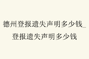 德州登報遺失聲明多少錢,登報遺失聲明多少錢找我要登報網