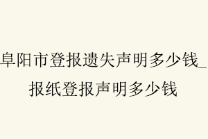 阜陽市登報(bào)遺失聲明多少錢,報(bào)紙登報(bào)聲明多少錢找我要登報(bào)網(wǎng)