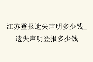 江蘇登報遺失聲明多少錢,遺失聲明登報多少錢找我要登報網(wǎng)