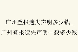 廣州登報遺失聲明多少錢,廣州登報遺失聲明一般多少錢找我要登報網(wǎng)
