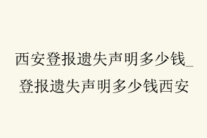西安登報遺失聲明多少錢,登報遺失聲明多少錢西安找我要登報網(wǎng)