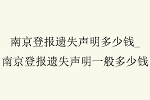 南京登報遺失聲明多少錢,南京登報遺失聲明一般多少錢找我要登報網