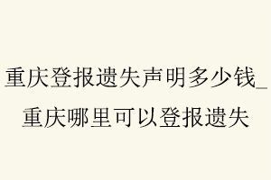 重慶登報遺失聲明多少錢，重慶哪里可以登報遺失找我要登報網