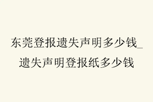 東莞登報(bào)遺失聲明多少錢,遺失聲明登報(bào)紙多少錢找我要登報(bào)網(wǎng)
