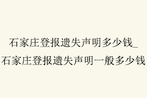 石家莊登報遺失聲明多少錢，石家莊登報遺失聲明一般多少錢找我要登報網