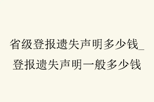 省級(jí)登報(bào)遺失聲明多少錢(qián)，登報(bào)遺失聲明一般多少錢(qián)找我要登報(bào)網(wǎng)