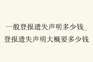 一般登報(bào)遺失聲明多少錢，登報(bào)遺失聲明大概要多少錢找我要登報(bào)網(wǎng)