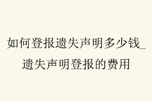 如何登報(bào)遺失聲明多少錢,遺失聲明登報(bào)的費(fèi)用找我要登報(bào)網(wǎng)
