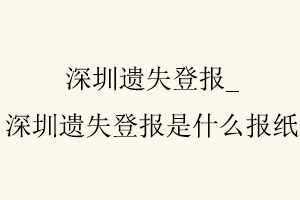 深圳遺失登報(bào),深圳遺失登報(bào)是什么報(bào)紙找我要登報(bào)網(wǎng)