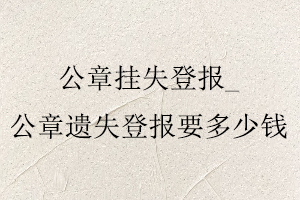 公章掛失登報(bào),公章遺失登報(bào)要多少錢(qián)找我要登報(bào)網(wǎng)