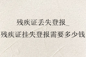殘疾證丟失登報,殘疾證掛失登報需要多少錢找我要登報網(wǎng)