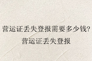 營運證丟失登報需要多少錢，營運證丟失登報找我要登報網