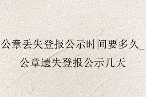 公章丟失登報公示時間要多久,公章遺失登報公示幾天找我要登報網(wǎng)