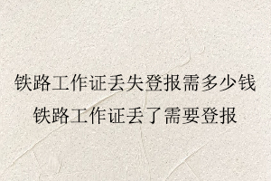鐵路工作證丟失登報需多少錢，鐵路工作證丟了需要登報找我要登報網