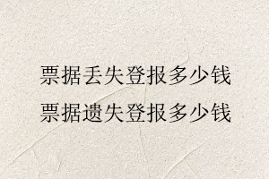 票據(jù)丟失登報多少錢,票據(jù)遺失登報多少錢找我要登報網(wǎng)
