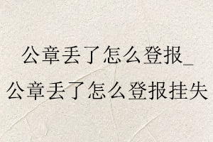 公章丟了怎么登報,公章丟了怎么登報掛失找我要登報網