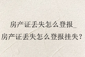 房產(chǎn)證丟失怎么登報(bào)，房產(chǎn)證丟失怎么登報(bào)掛失找我要登報(bào)網(wǎng)