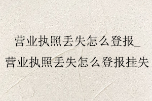 營業執照丟失怎么登報,營業執照丟失怎么登報掛失找我要登報網