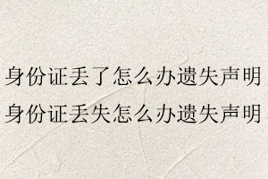 身份證丟了怎么辦遺失聲明,身份證丟失怎么辦遺失聲明找我要登報網