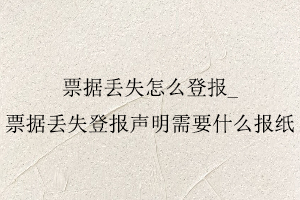 票據丟失怎么登報,票據丟失登報聲明需要什么報紙找我要登報網