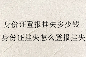 身份證登報掛失多少錢，身份證掛失怎么登報掛失找我要登報網