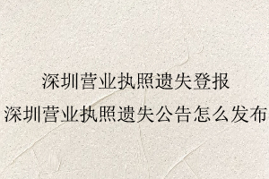 深圳營業執照遺失登報,深圳營業執照遺失公告怎么發布找我要登報網