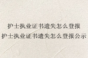 護(hù)士執(zhí)業(yè)證書遺失怎么登報(bào)，護(hù)士執(zhí)業(yè)證書遺失怎么登報(bào)公示找我要登報(bào)網(wǎng)