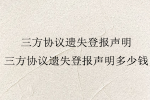 三方協議遺失登報聲明,三方協議遺失登報聲明多少錢找我要登報網