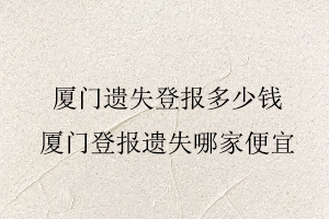 廈門遺失登報多少錢,廈門登報遺失哪家便宜找我要登報網(wǎng)