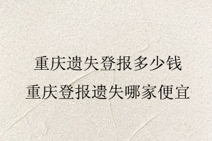 重慶遺失登報多少錢,重慶登報遺失哪家便宜找我要登報網(wǎng)