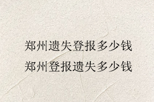 鄭州遺失登報多少錢,鄭州登報遺失多少錢找我要登報網(wǎng)