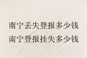 南寧丟失登報(bào)多少錢,南寧登報(bào)掛失多少錢找我要登報(bào)網(wǎng)