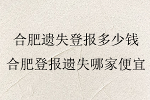 合肥遺失登報多少錢,合肥登報遺失哪家便宜找我要登報網(wǎng)