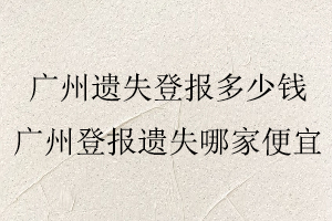 廣州遺失登報多少錢,廣州登報遺失哪家便宜找我要登報網(wǎng)