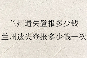 蘭州遺失登報多少錢，蘭州遺失登報多少錢一次找我要登報網(wǎng)