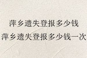 萍鄉(xiāng)遺失登報(bào)多少錢(qián),萍鄉(xiāng)遺失登報(bào)多少錢(qián)一次找我要登報(bào)網(wǎng)