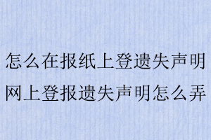 怎么在報(bào)紙上登遺失聲明,網(wǎng)上登報(bào)遺失聲明怎么弄找我要登報(bào)網(wǎng)