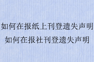 如何在報紙上刊登遺失聲明，如何在報社刊登遺失聲明找我要登報網(wǎng)
