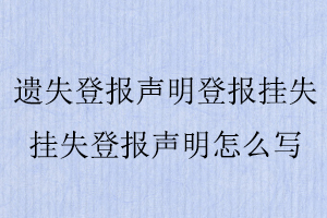 遺失登報聲明登報掛失,掛失登報聲明怎么寫找我要登報網