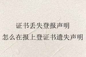 證書丟失登報聲明,怎么在報上登證書遺失聲明找我要登報網